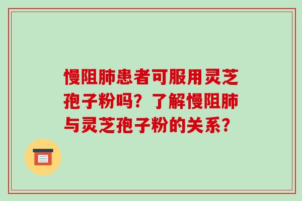 慢阻肺患者可服用灵芝孢子粉吗?了解慢阻肺与灵芝孢子粉的关系?