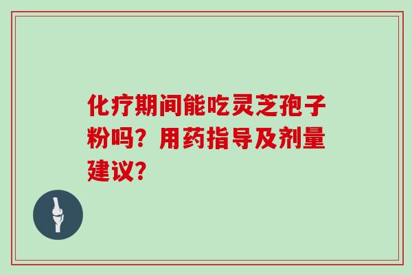 化疗期间能吃灵芝孢子粉吗?用药指导及剂量建议?