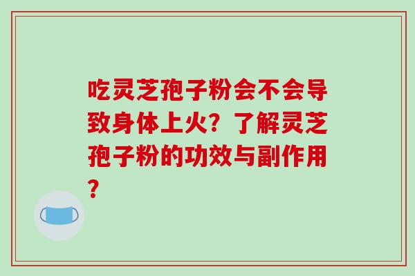 吃灵芝孢子粉会不会导致身体上火?了解灵芝孢子粉的功效与副作用?