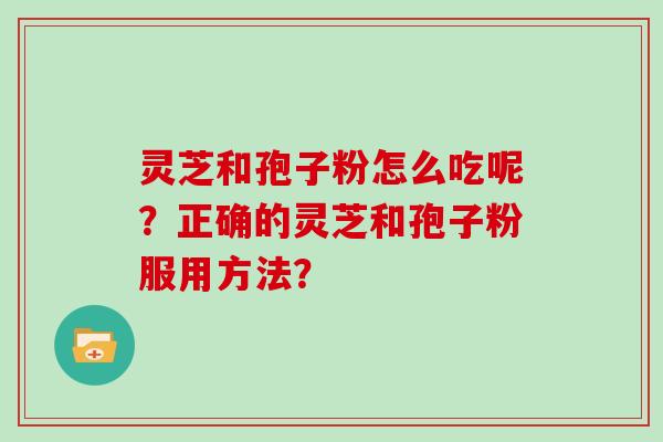 灵芝和孢子粉怎么吃呢?正确的灵芝和孢子粉服用方法?