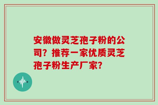 安徽做灵芝孢子粉的公司?推荐一家优质灵芝孢子粉生产厂家?