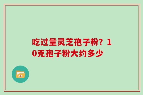 吃过量灵芝孢子粉?10克孢子粉大约多少