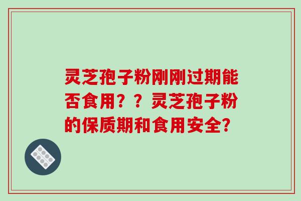灵芝孢子粉刚刚过期能否食用??灵芝孢子粉的保质期和食用安全?