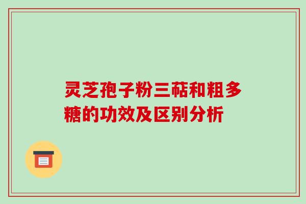 灵芝孢子粉三萜和粗多糖的功效及区别分析