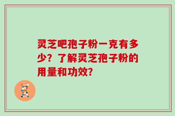 灵芝吧孢子粉一克有多少?了解灵芝孢子粉的用量和功效?