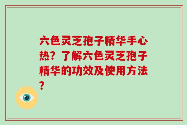 六色灵芝孢子精华手心热?了解六色灵芝孢子精华的功效及使用方法?
