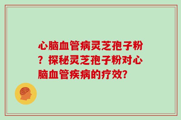 心脑血管病灵芝孢子粉?探秘灵芝孢子粉对心脑血管疾病的疗效?