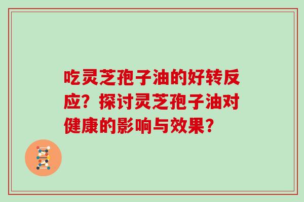 吃灵芝孢子油的好转反应?探讨灵芝孢子油对健康的影响与效果?