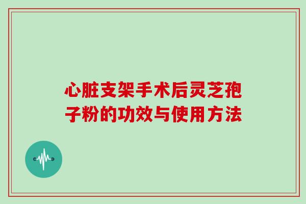 心脏支架手术后灵芝孢子粉的功效与使用方法