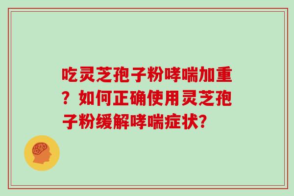 吃灵芝孢子粉哮喘加重？如何正确使用灵芝孢子粉缓解哮喘症状？