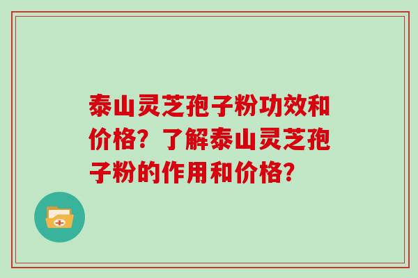 泰山灵芝孢子粉功效和价格?了解泰山灵芝孢子粉的作用和价格?