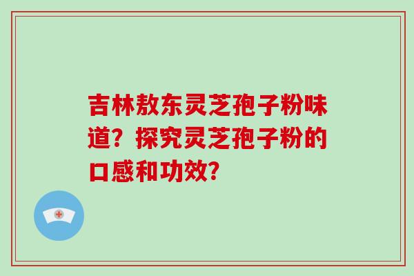 吉林敖东灵芝孢子粉味道？探究灵芝孢子粉的口感和功效？