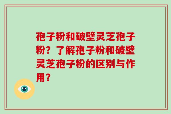 孢子粉和破壁灵芝孢子粉？了解孢子粉和破壁灵芝孢子粉的区别与作用？