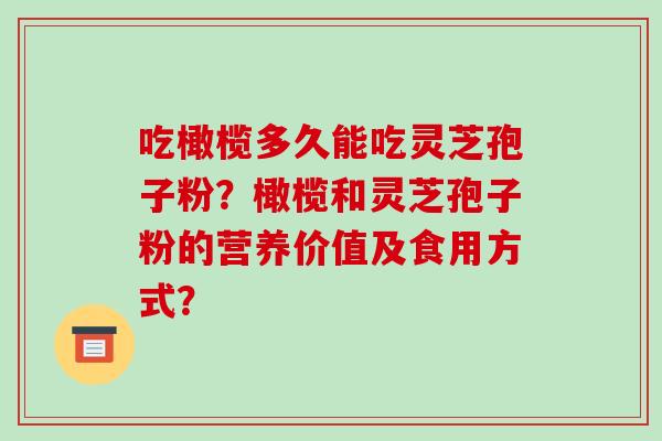 吃橄榄多久能吃灵芝孢子粉?橄榄和灵芝孢子粉的营养价值及食用方式?
