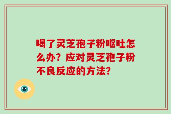 喝了灵芝孢子粉呕吐怎么办?应对灵芝孢子粉不良反应的方法?