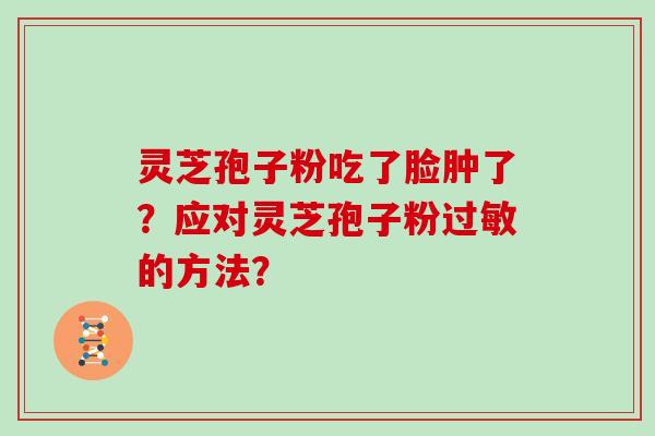 灵芝孢子粉吃了脸肿了?应对灵芝孢子粉过敏的方法?