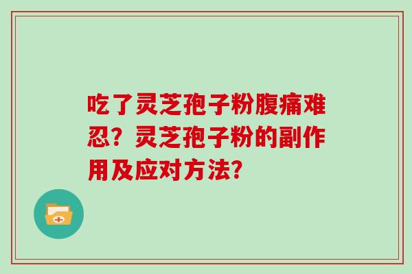 吃了灵芝孢子粉腹痛难忍?灵芝孢子粉的副作用及应对方法?