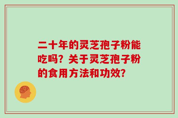 二十年的灵芝孢子粉能吃吗?关于灵芝孢子粉的食用方法和功效?