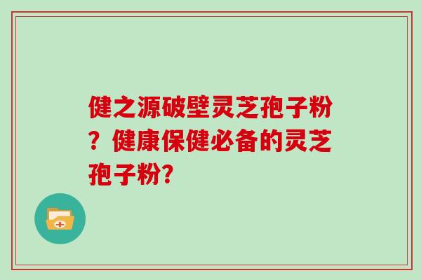 健之源破壁灵芝孢子粉?健康保健必备的灵芝孢子粉?