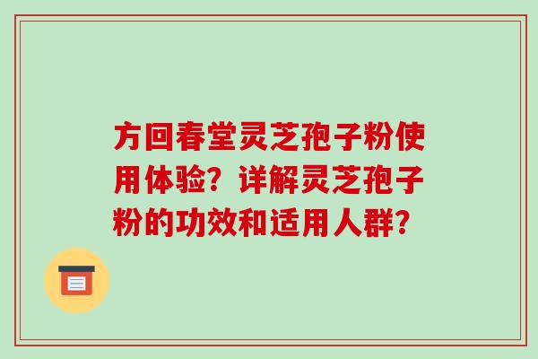 方回春堂灵芝孢子粉使用体验?详解灵芝孢子粉的功效和适用人群?
