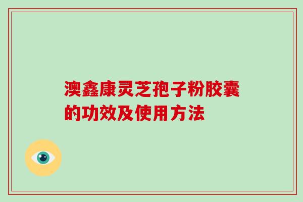 澳鑫康灵芝孢子粉胶囊的功效及使用方法