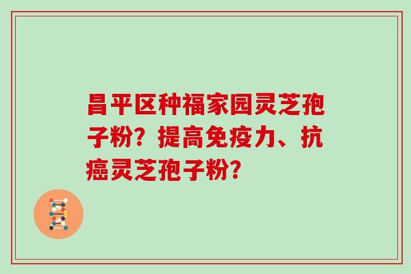 昌平区种福家园灵芝孢子粉？提高免疫力、抗癌灵芝孢子粉？
