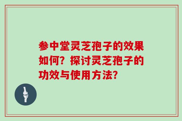 参中堂灵芝孢子的效果如何?探讨灵芝孢子的功效与使用方法?