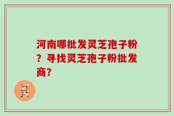 河南哪批发灵芝孢子粉？寻找灵芝孢子粉批发商？