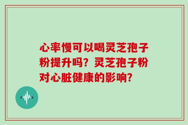 心率慢可以喝灵芝孢子粉提升吗？灵芝孢子粉对心脏健康的影响？