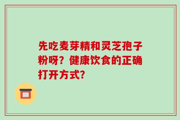 先吃麦芽精和灵芝孢子粉呀？健康饮食的正确打开方式？