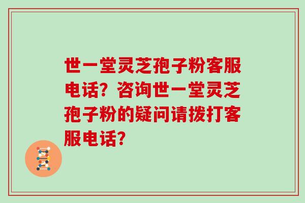 世一堂灵芝孢子粉客服电话？咨询世一堂灵芝孢子粉的疑问请拨打客服电话？