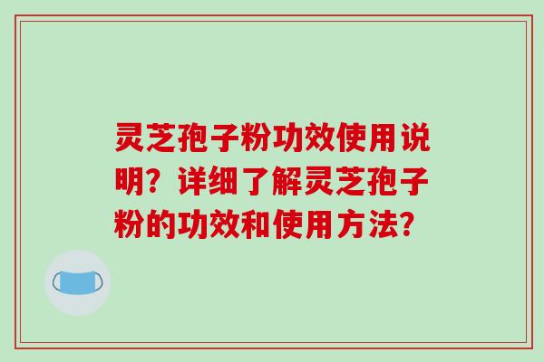 灵芝孢子粉功效使用说明?详细了解灵芝孢子粉的功效和使用方法?