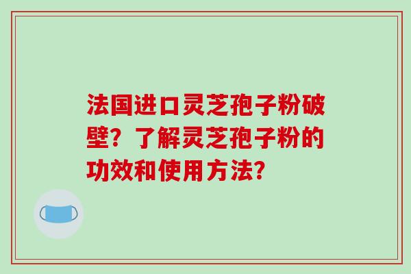 法国进口灵芝孢子粉破壁?了解灵芝孢子粉的功效和使用方法?