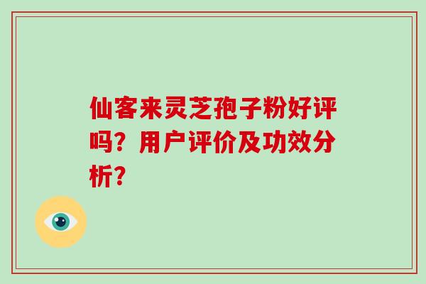仙客来灵芝孢子粉好评吗?用户评价及功效分析?