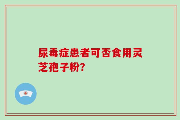尿毒症患者可否食用灵芝孢子粉?