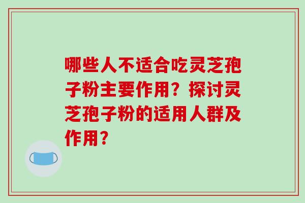 哪些人不适合吃灵芝孢子粉主要作用?探讨灵芝孢子粉的适用人群及作用?