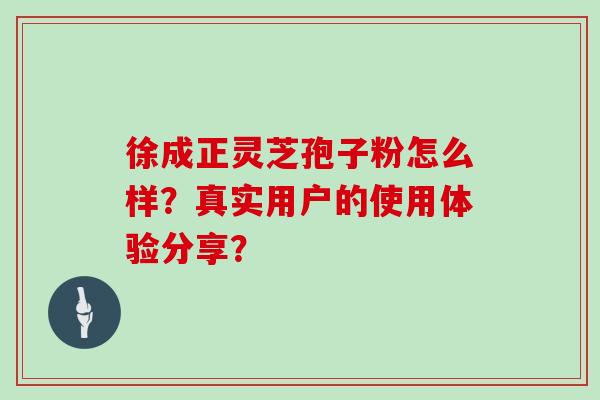 徐成正灵芝孢子粉怎么样?真实用户的使用体验分享?