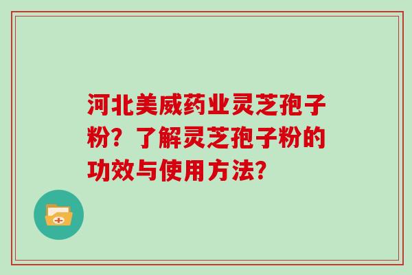 河北美威药业灵芝孢子粉?了解灵芝孢子粉的功效与使用方法?