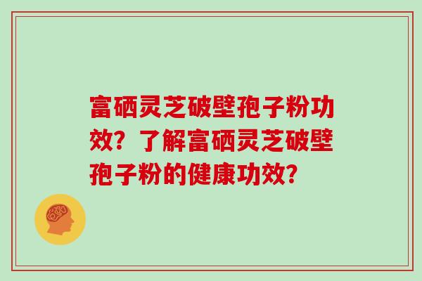 富硒灵芝破壁孢子粉功效?了解富硒灵芝破壁孢子粉的健康功效?