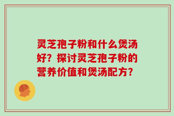 灵芝孢子粉和什么煲汤好?探讨灵芝孢子粉的营养价值和煲汤配方?