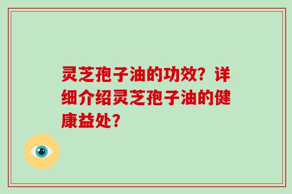 灵芝孢子油的功效?详细介绍灵芝孢子油的健康益处?