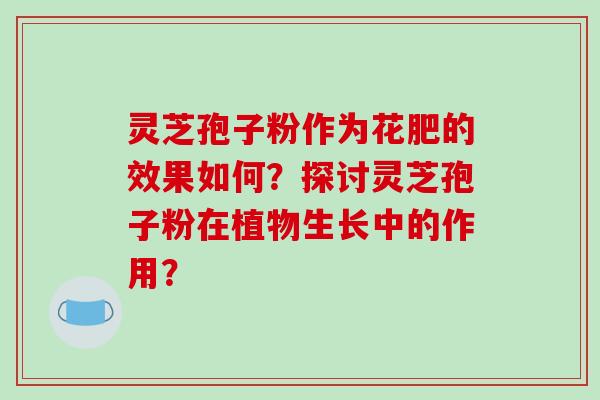 灵芝孢子粉作为花肥的效果如何?探讨灵芝孢子粉在植物生长中的作用?