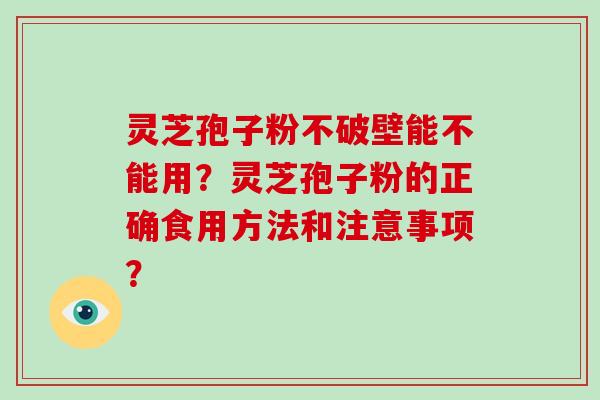 灵芝孢子粉不破壁能不能用?灵芝孢子粉的正确食用方法和注意事项?