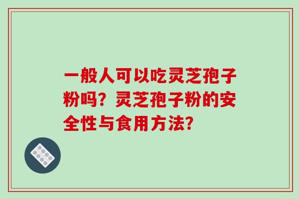 一般人可以吃灵芝孢子粉吗？灵芝孢子粉的安全性与食用方法？