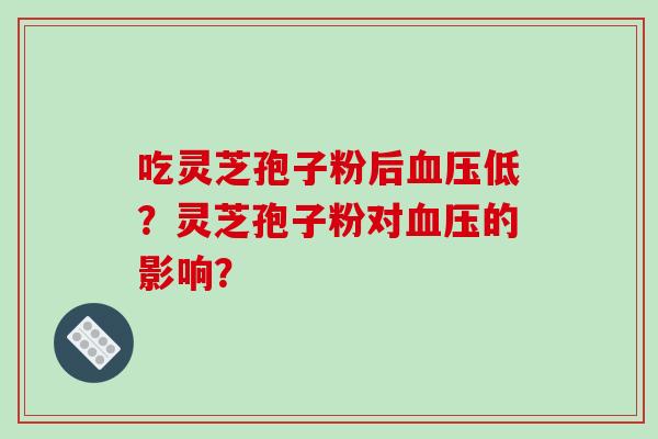 吃灵芝孢子粉后血压低？灵芝孢子粉对血压的影响？