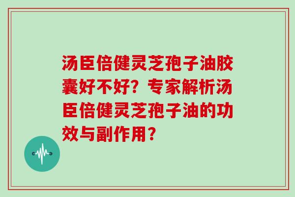 汤臣倍健灵芝孢子油胶囊好不好？专家解析汤臣倍健灵芝孢子油的功效与副作用？