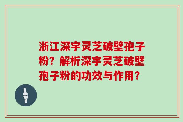 浙江深宇灵芝破壁孢子粉?解析深宇灵芝破壁孢子粉的功效与作用?