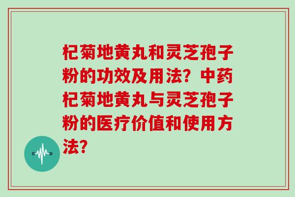 杞菊地黄丸和灵芝孢子粉的功效及用法?中药杞菊地黄丸与灵芝孢子粉的医疗价值和使用方法?
