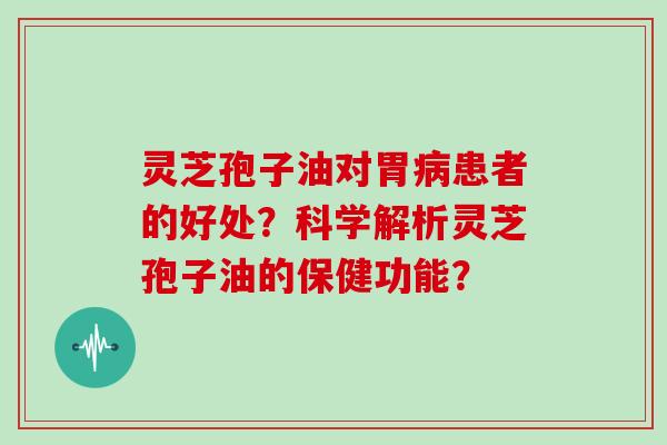 灵芝孢子油对胃病患者的好处？科学解析灵芝孢子油的保健功能？