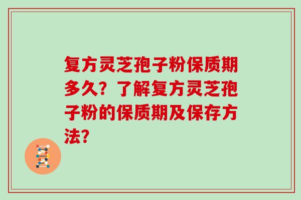 复方灵芝孢子粉保质期多久?了解复方灵芝孢子粉的保质期及保存方法?